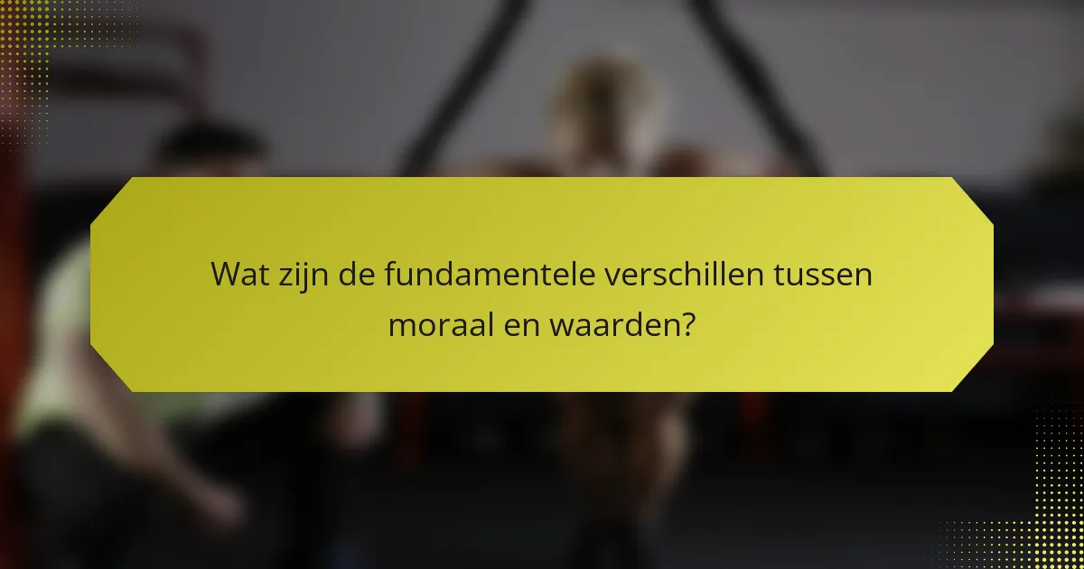 Wat zijn de fundamentele verschillen tussen moraal en waarden?