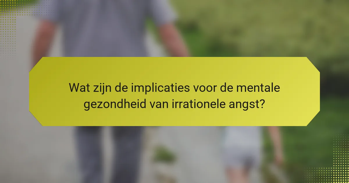 Wat zijn de implicaties voor de mentale gezondheid van irrationele angst?