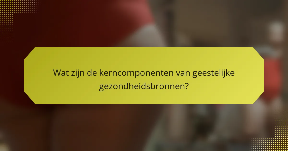 Wat zijn de kerncomponenten van geestelijke gezondheidsbronnen?