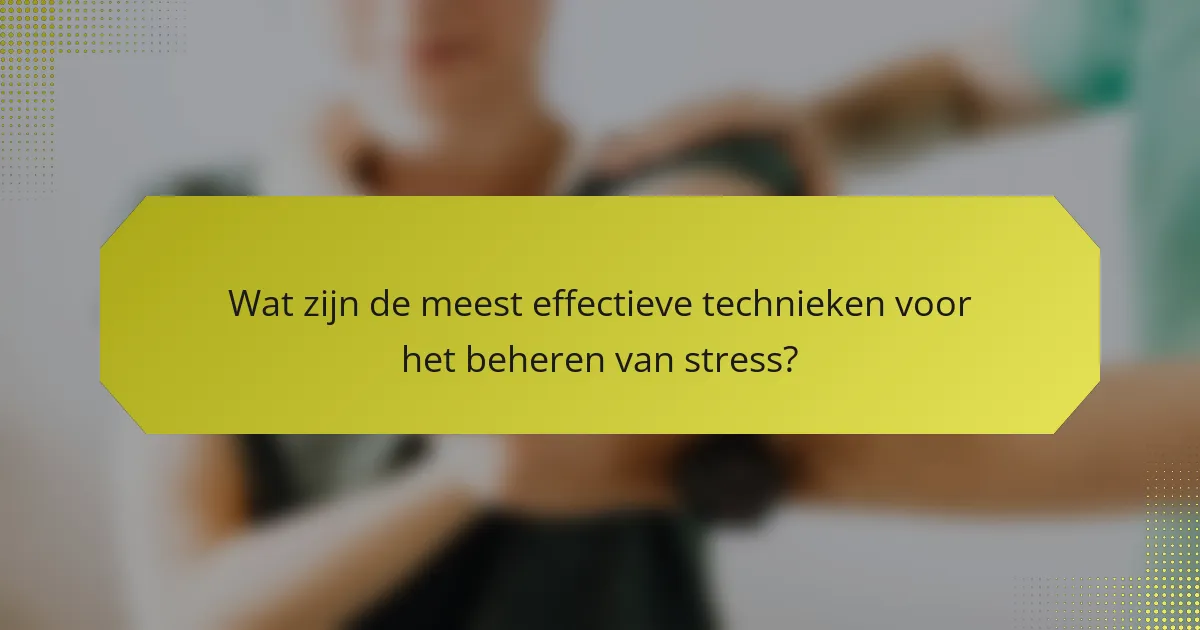 Wat zijn de meest effectieve technieken voor het beheren van stress?