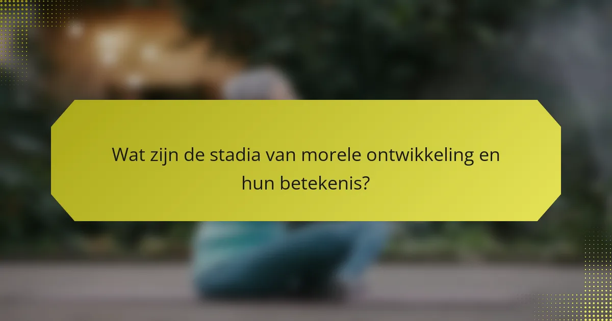 Wat zijn de stadia van morele ontwikkeling en hun betekenis?