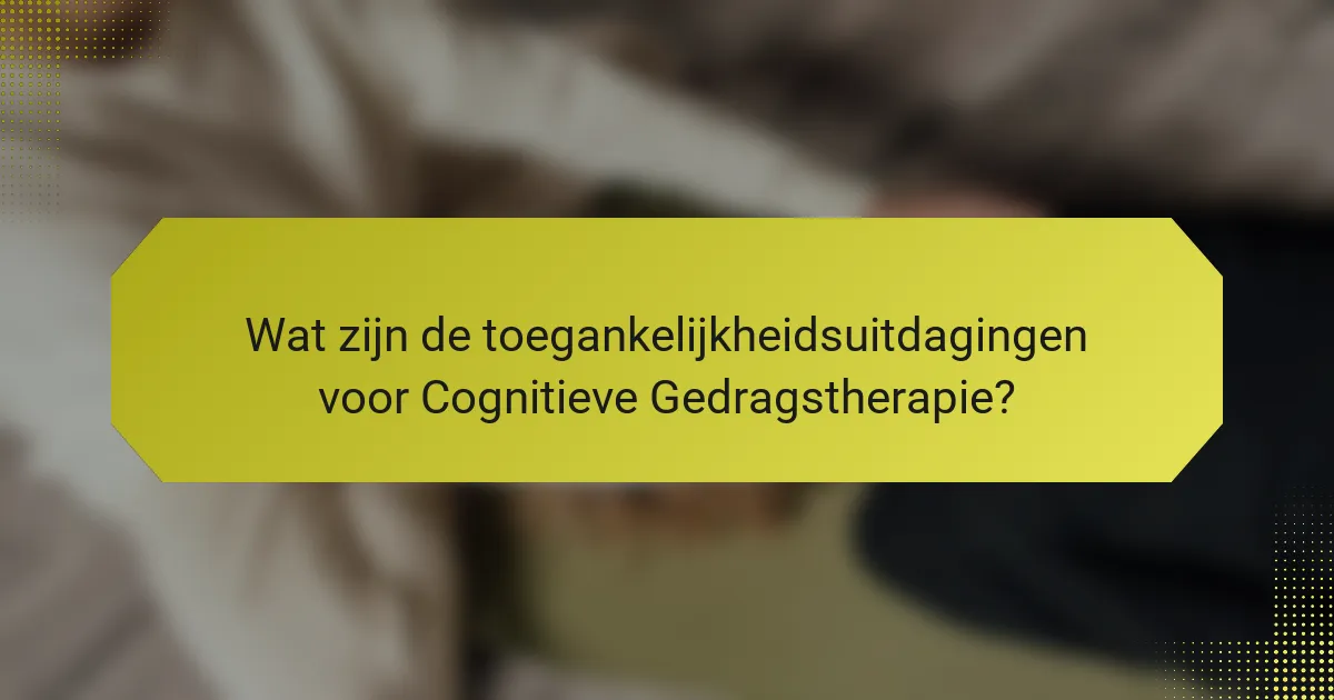 Wat zijn de toegankelijkheidsuitdagingen voor Cognitieve Gedragstherapie?