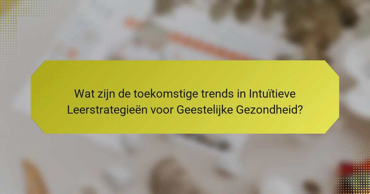 Wat zijn de toekomstige trends in Intuïtieve Leerstrategieën voor Geestelijke Gezondheid?