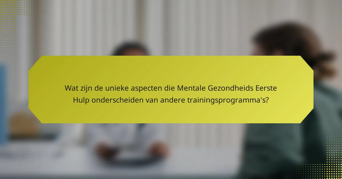 Wat zijn de unieke aspecten die Mentale Gezondheids Eerste Hulp onderscheiden van andere trainingsprogramma's?