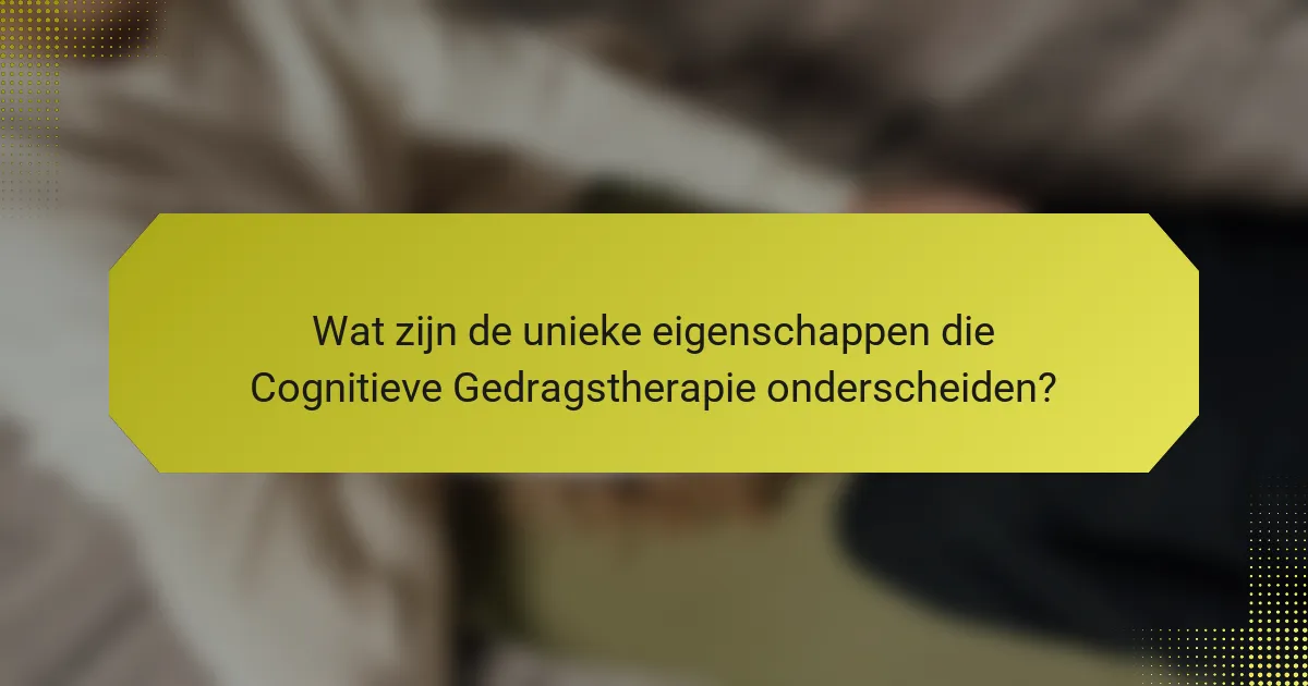 Wat zijn de unieke eigenschappen die Cognitieve Gedragstherapie onderscheiden?