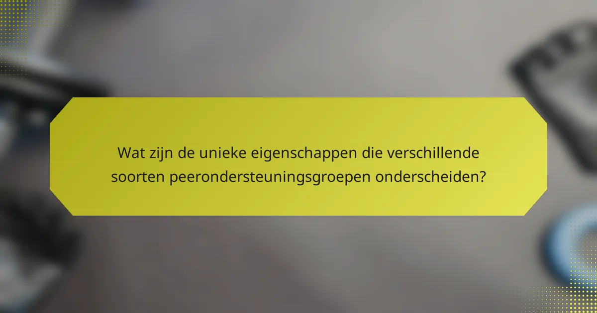 Wat zijn de unieke eigenschappen die verschillende soorten peerondersteuningsgroepen onderscheiden?