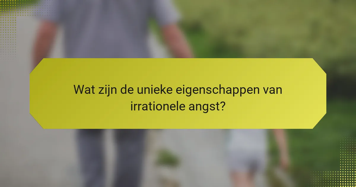 Wat zijn de unieke eigenschappen van irrationele angst?