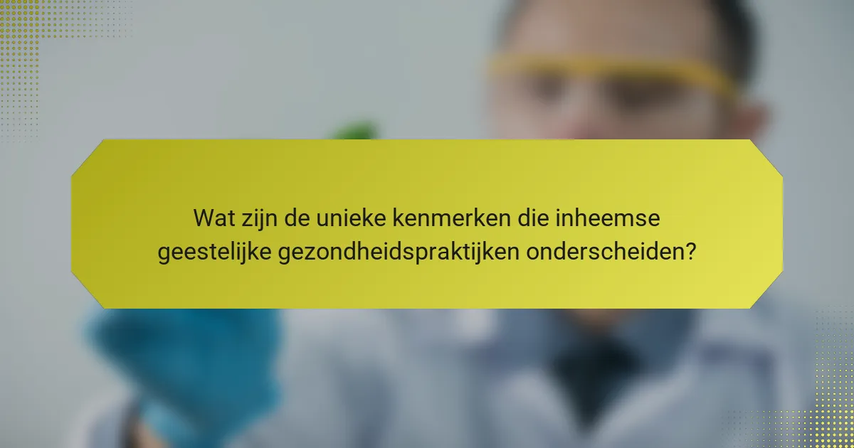 Wat zijn de unieke kenmerken die inheemse geestelijke gezondheidspraktijken onderscheiden?