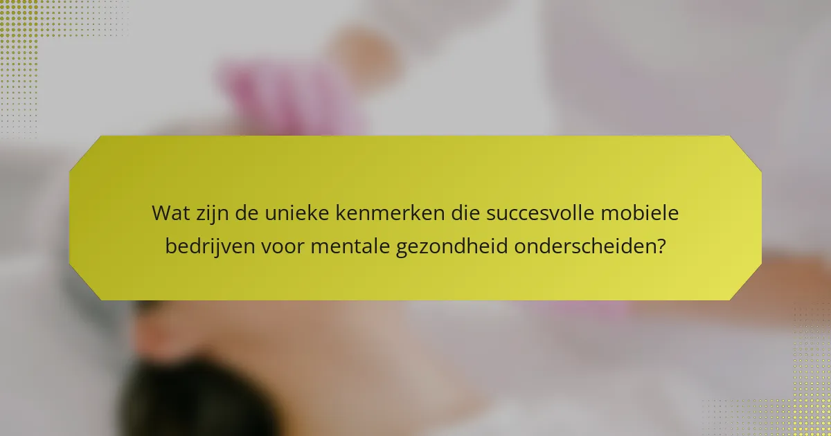 Wat zijn de unieke kenmerken die succesvolle mobiele bedrijven voor mentale gezondheid onderscheiden?