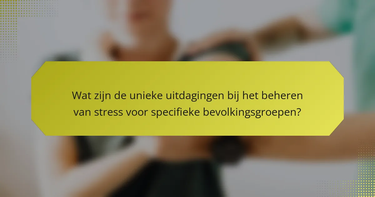 Wat zijn de unieke uitdagingen bij het beheren van stress voor specifieke bevolkingsgroepen?