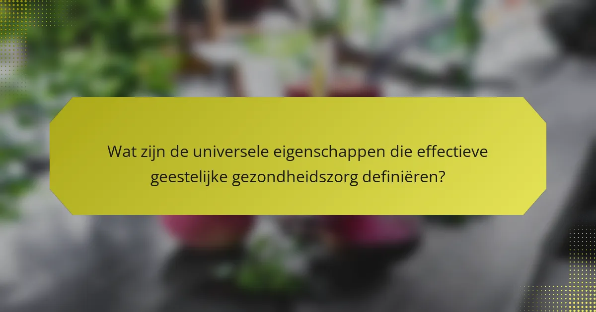 Wat zijn de universele eigenschappen die effectieve geestelijke gezondheidszorg definiëren?
