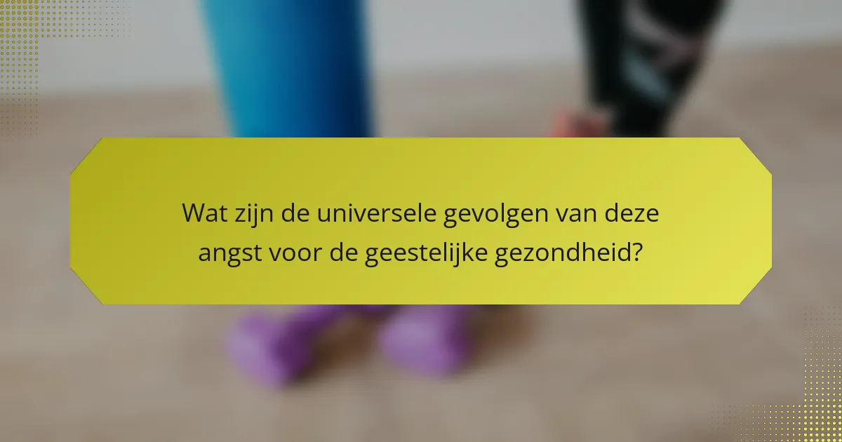 Wat zijn de universele gevolgen van deze angst voor de geestelijke gezondheid?