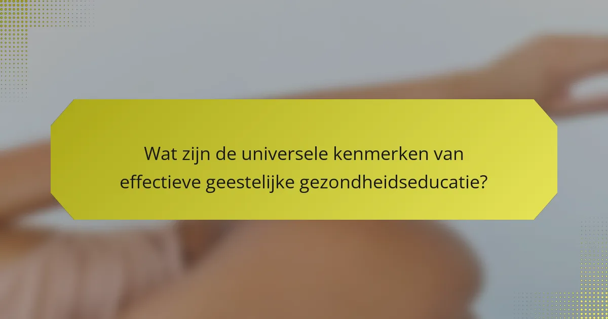 Wat zijn de universele kenmerken van effectieve geestelijke gezondheidseducatie?