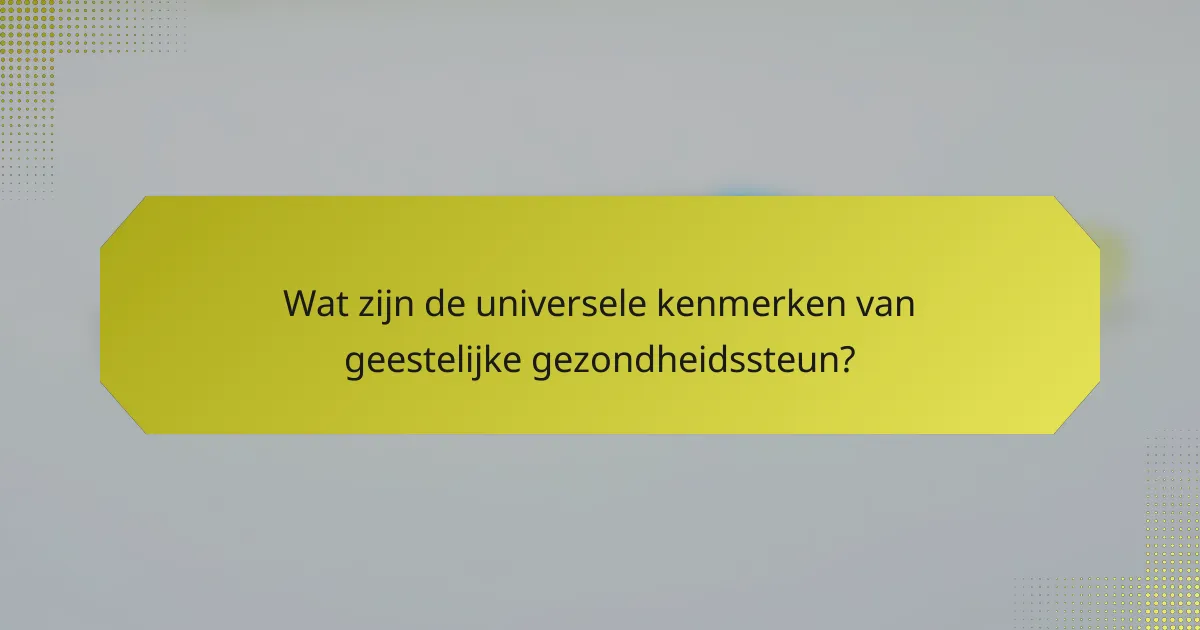 Wat zijn de universele kenmerken van geestelijke gezondheidssteun?