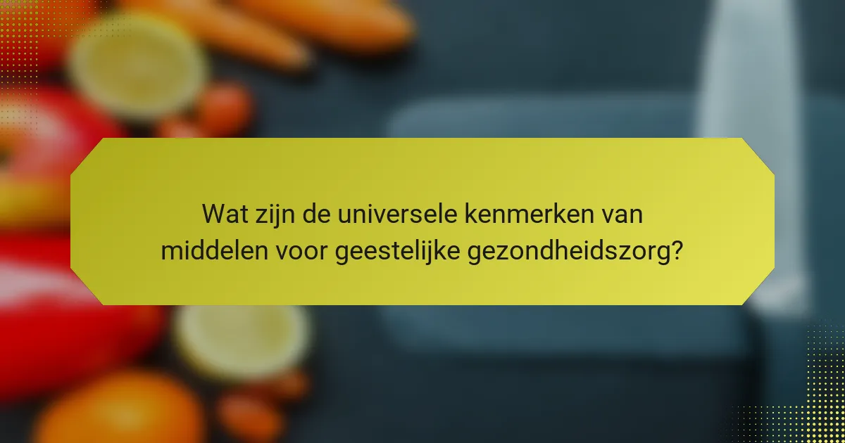 Wat zijn de universele kenmerken van middelen voor geestelijke gezondheidszorg?