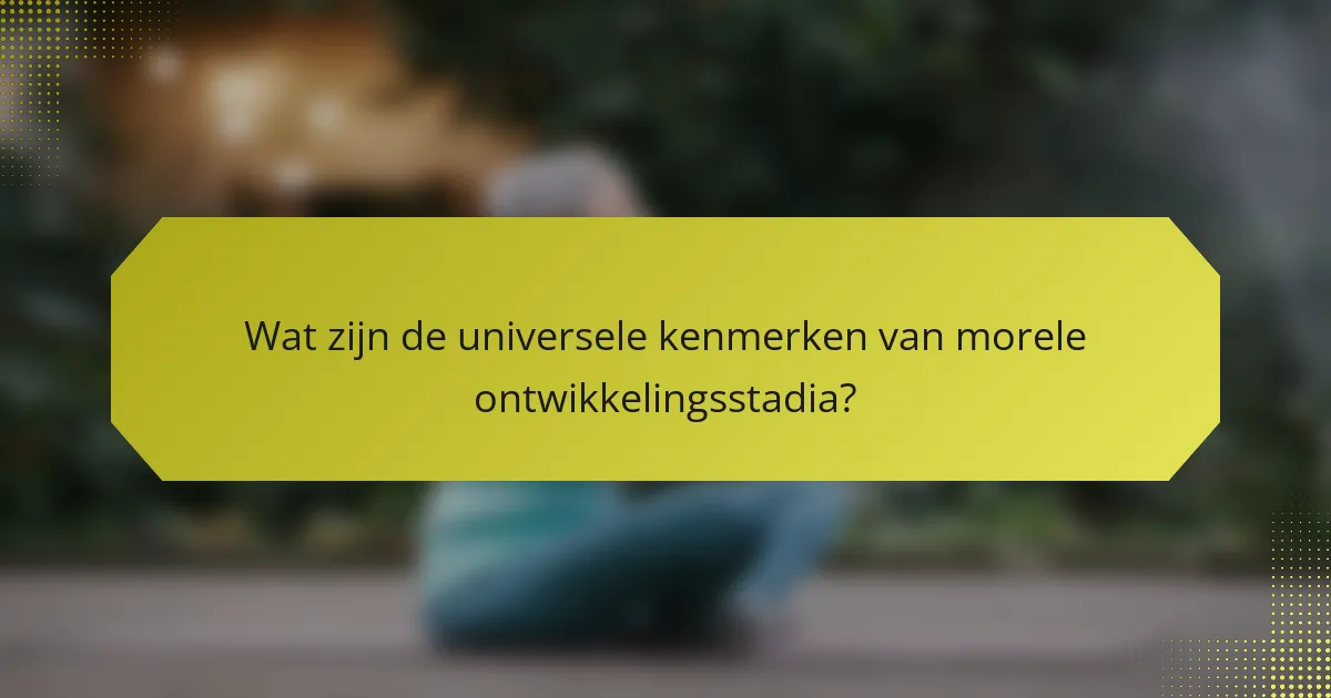 Wat zijn de universele kenmerken van morele ontwikkelingsstadia?