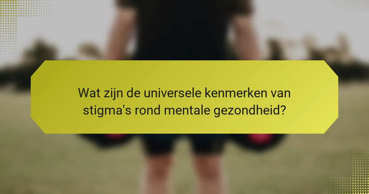 Wat zijn de universele kenmerken van stigma's rond mentale gezondheid?