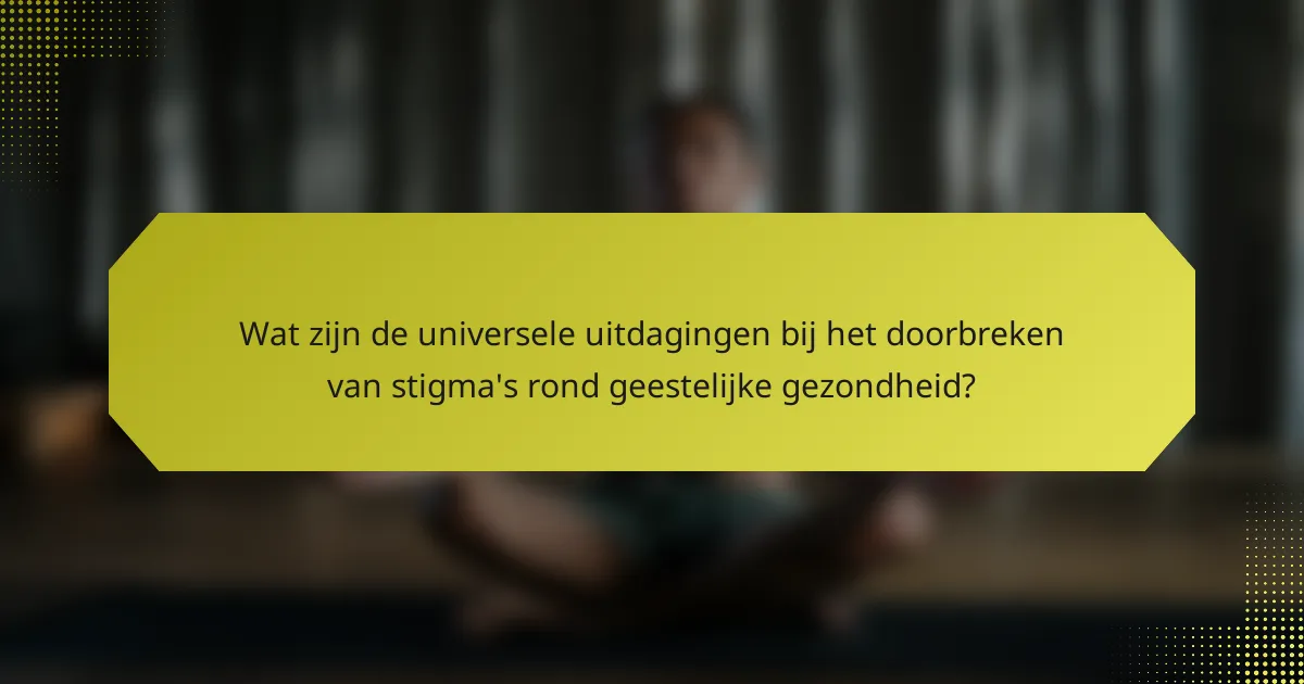 Wat zijn de universele uitdagingen bij het doorbreken van stigma's rond geestelijke gezondheid?