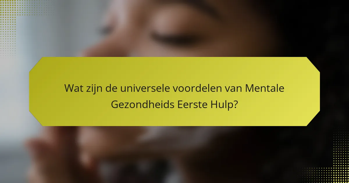 Wat zijn de universele voordelen van Mentale Gezondheids Eerste Hulp?