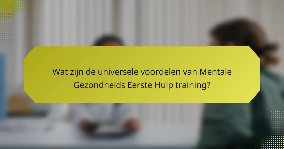 Wat zijn de universele voordelen van Mentale Gezondheids Eerste Hulp training?
