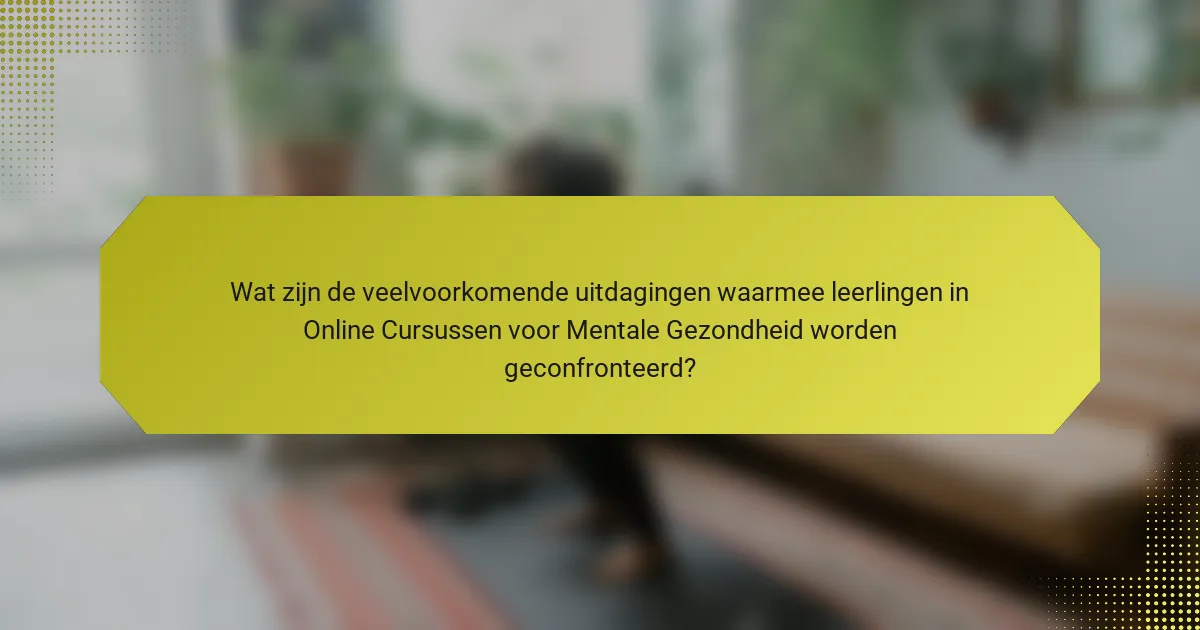 Wat zijn de veelvoorkomende uitdagingen waarmee leerlingen in Online Cursussen voor Mentale Gezondheid worden geconfronteerd?