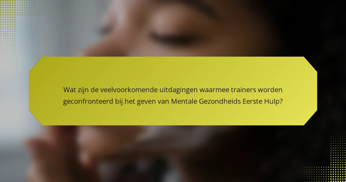 Wat zijn de veelvoorkomende uitdagingen waarmee trainers worden geconfronteerd bij het geven van Mentale Gezondheids Eerste Hulp?