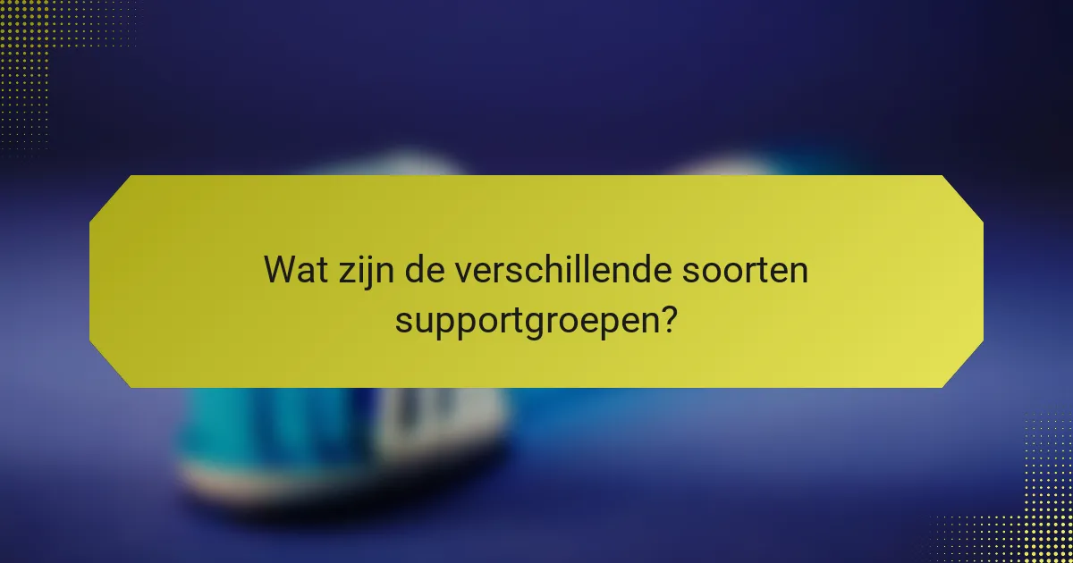 Wat zijn de verschillende soorten supportgroepen?