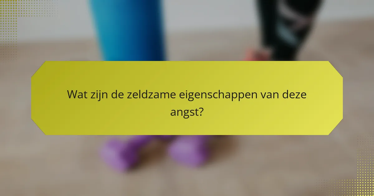 Wat zijn de zeldzame eigenschappen van deze angst?