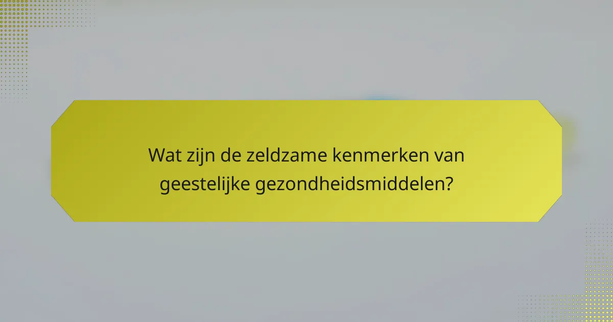 Wat zijn de zeldzame kenmerken van geestelijke gezondheidsmiddelen?