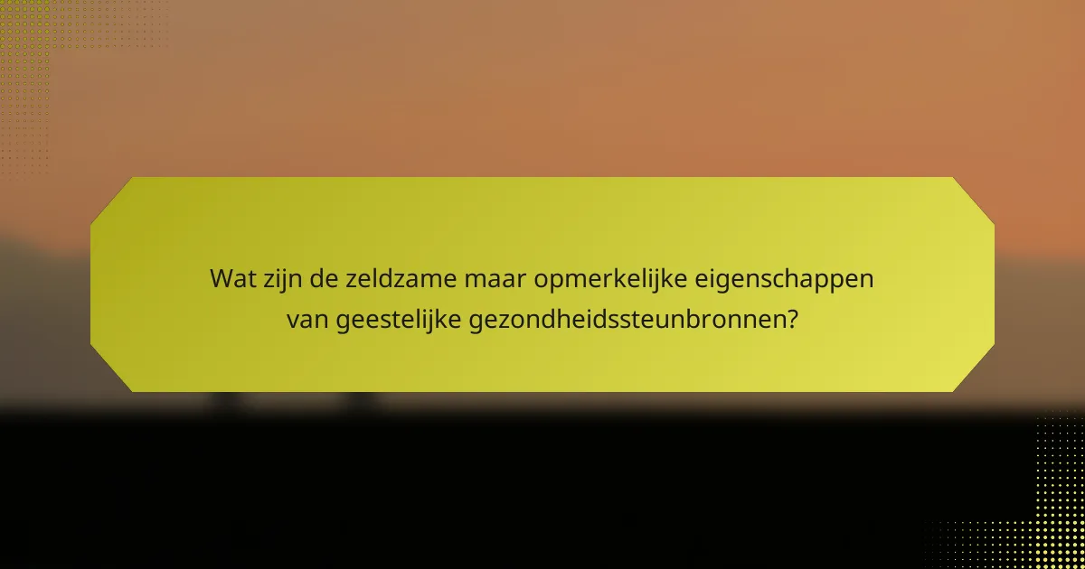 Wat zijn de zeldzame maar opmerkelijke eigenschappen van geestelijke gezondheidssteunbronnen?