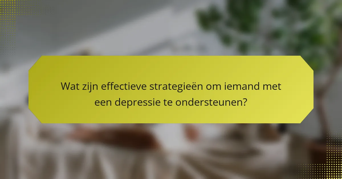 Wat zijn effectieve strategieën om iemand met een depressie te ondersteunen?