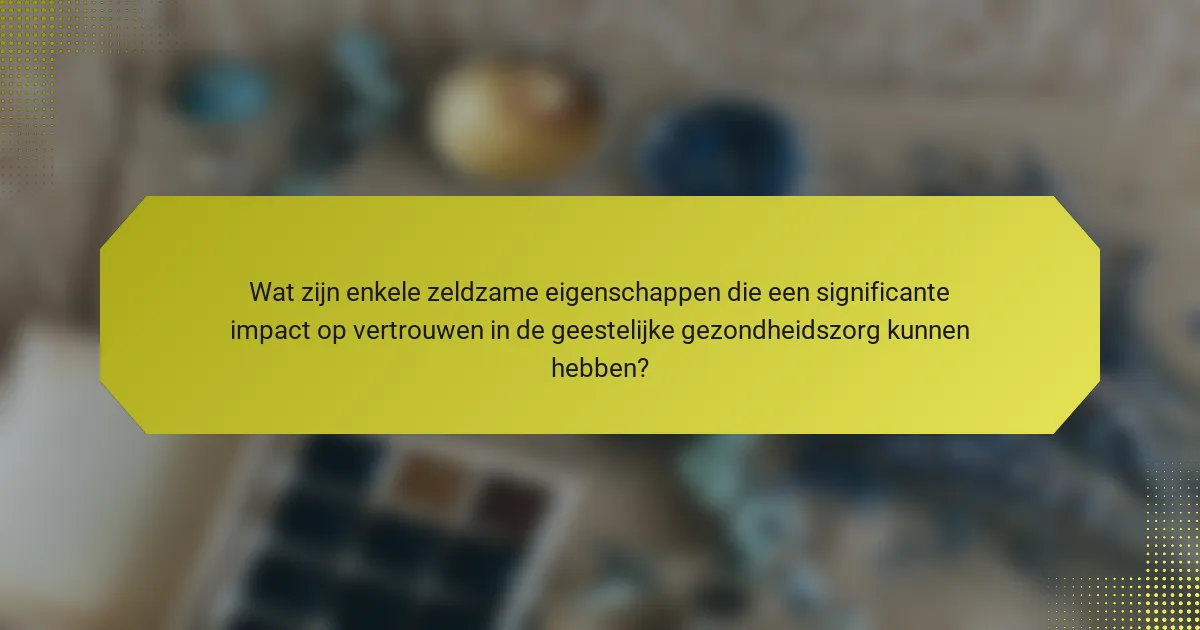 Wat zijn enkele zeldzame eigenschappen die een significante impact op vertrouwen in de geestelijke gezondheidszorg kunnen hebben?