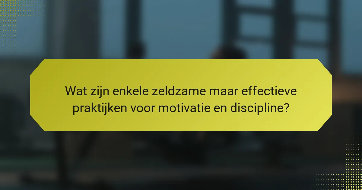 Wat zijn enkele zeldzame maar effectieve praktijken voor motivatie en discipline?