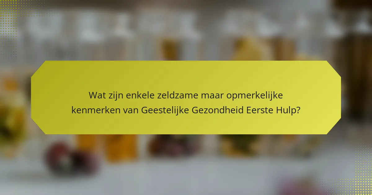 Wat zijn enkele zeldzame maar opmerkelijke kenmerken van Geestelijke Gezondheid Eerste Hulp?