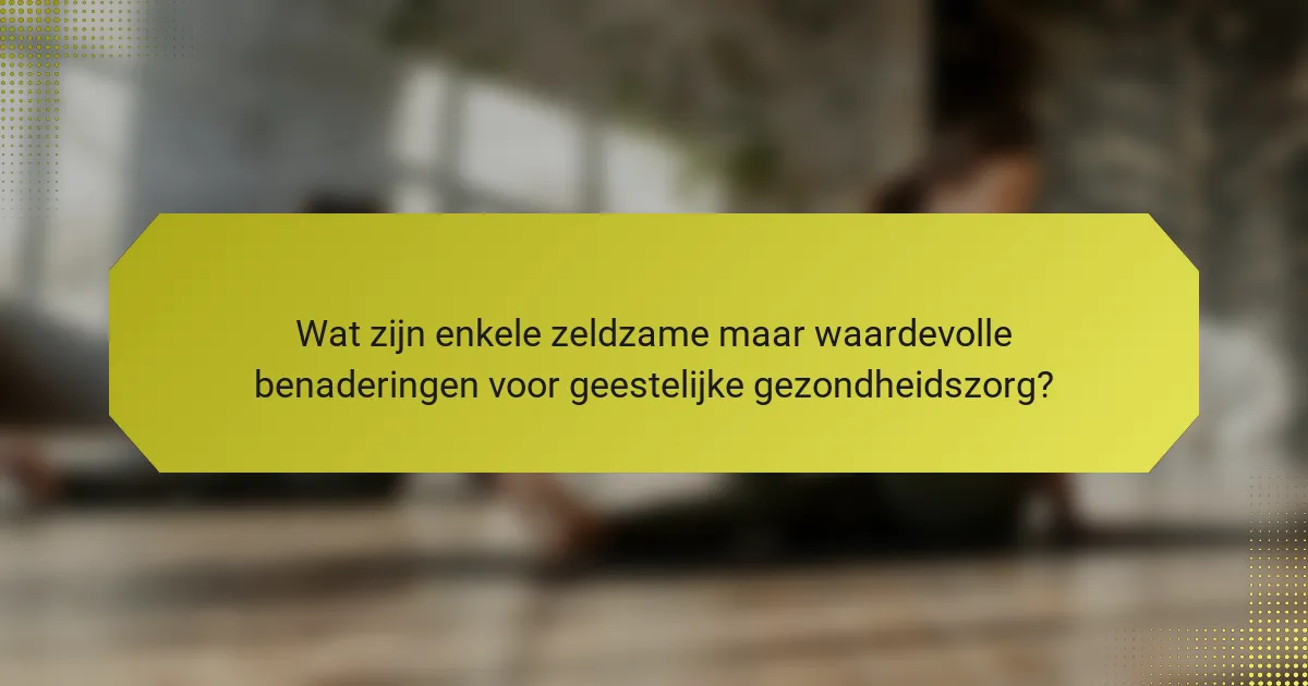Wat zijn enkele zeldzame maar waardevolle benaderingen voor geestelijke gezondheidszorg?