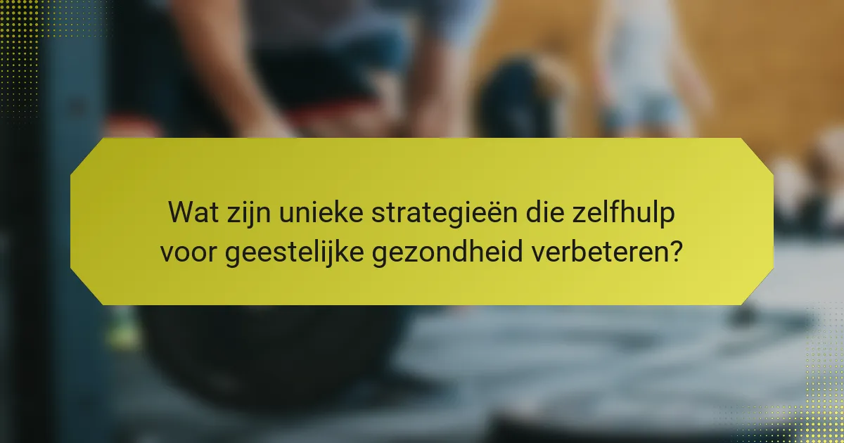 Wat zijn unieke strategieën die zelfhulp voor geestelijke gezondheid verbeteren?