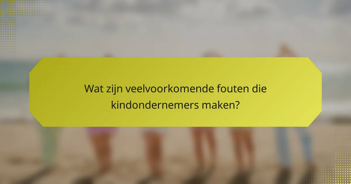 Wat zijn veelvoorkomende fouten die kindondernemers maken?