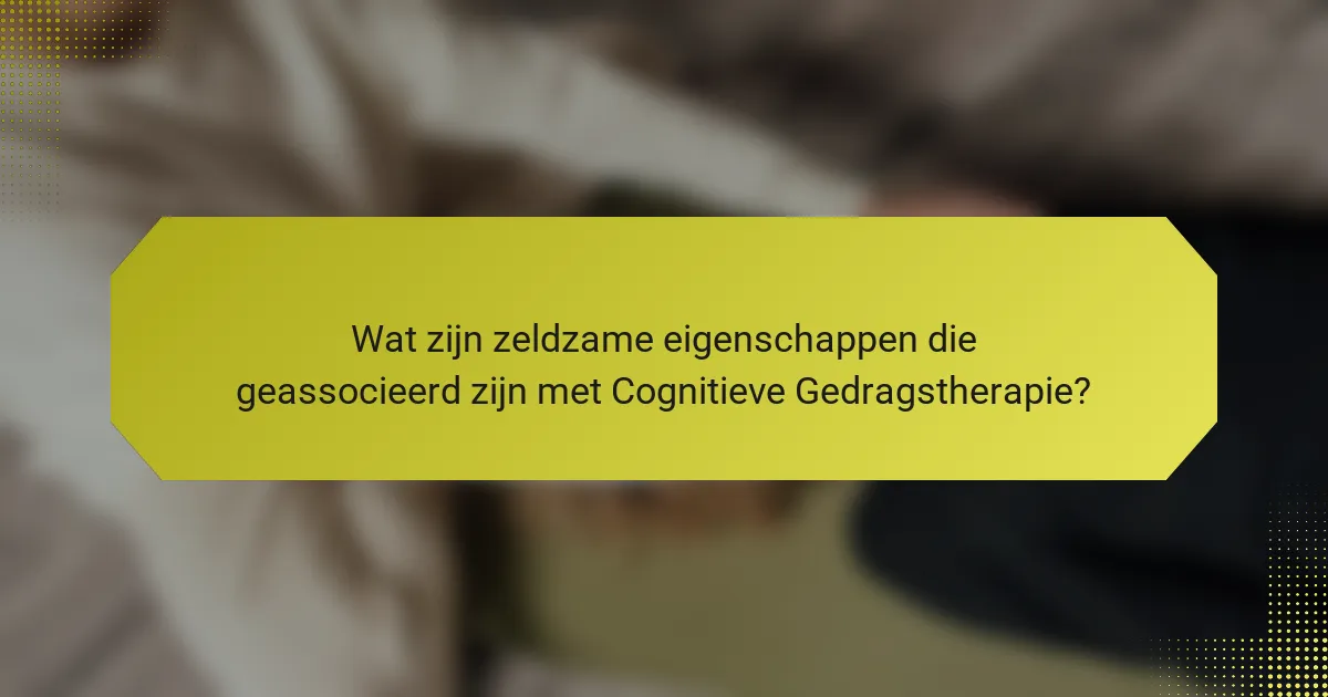 Wat zijn zeldzame eigenschappen die geassocieerd zijn met Cognitieve Gedragstherapie?