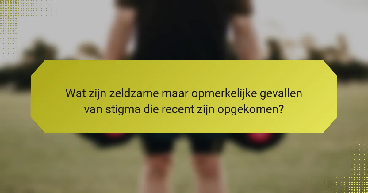 Wat zijn zeldzame maar opmerkelijke gevallen van stigma die recent zijn opgekomen?