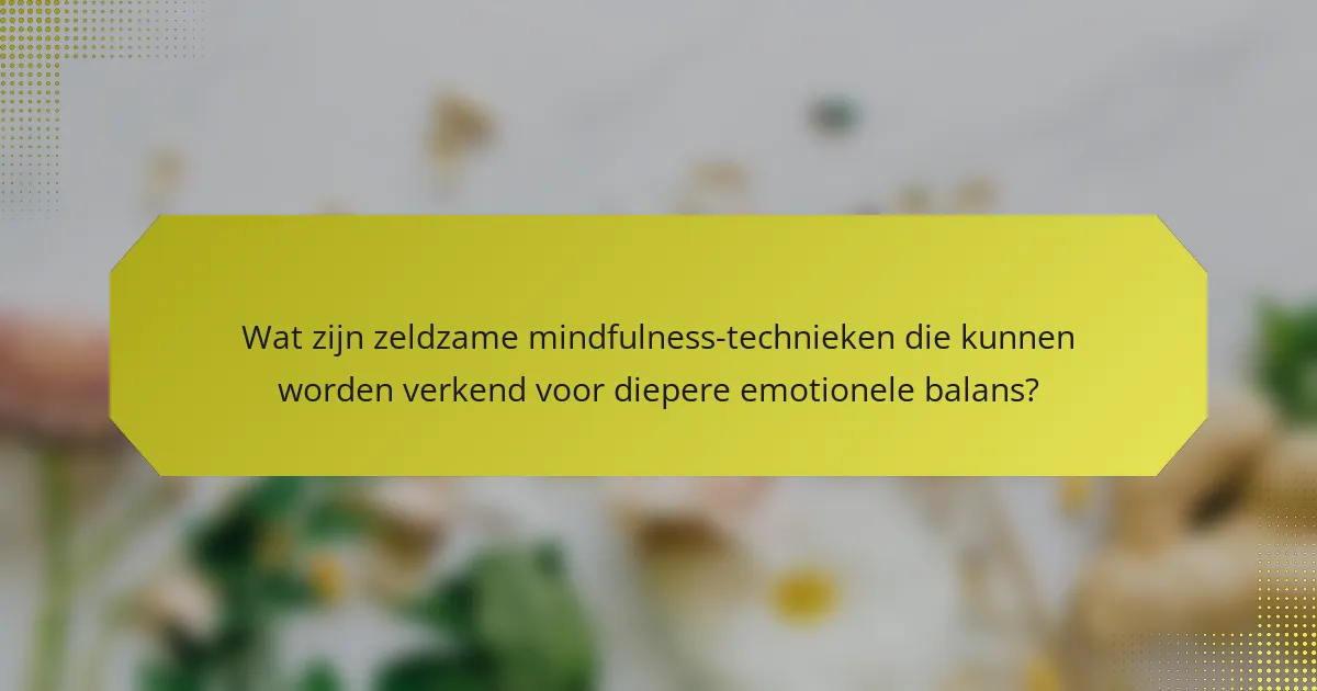 Wat zijn zeldzame mindfulness-technieken die kunnen worden verkend voor diepere emotionele balans?