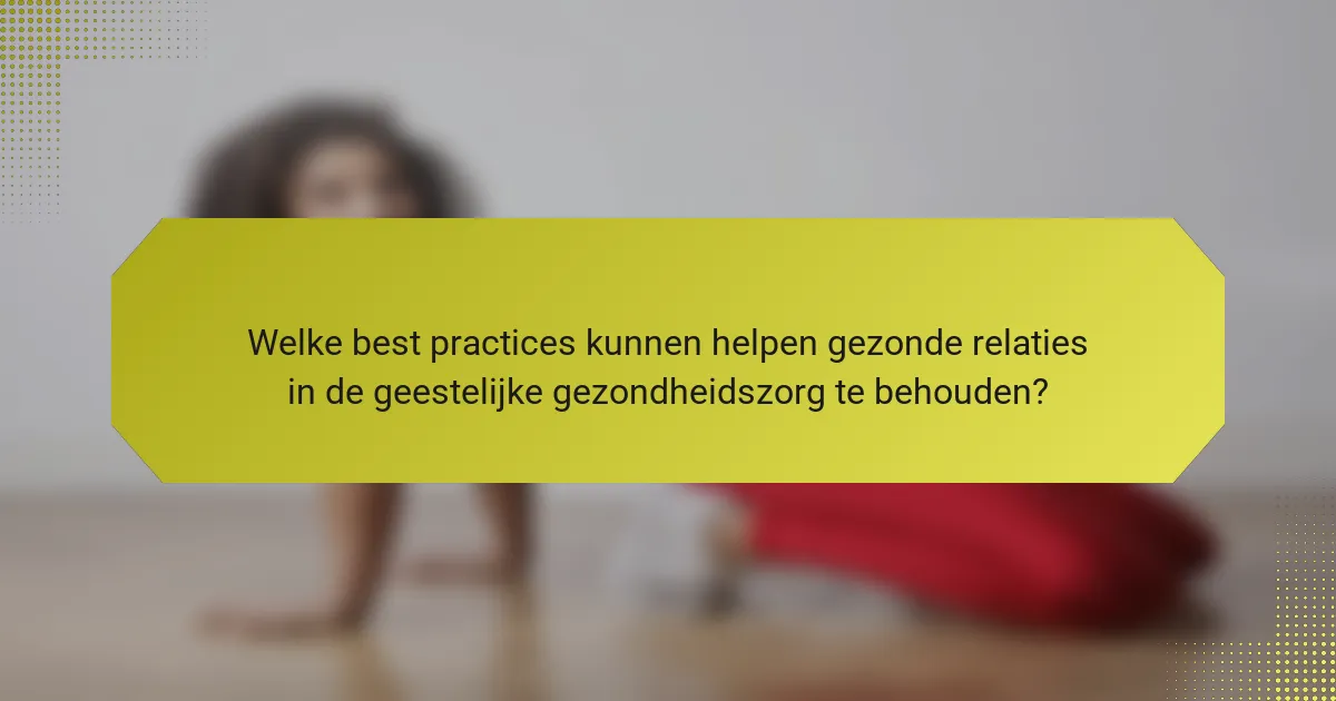 Welke best practices kunnen helpen gezonde relaties in de geestelijke gezondheidszorg te behouden?