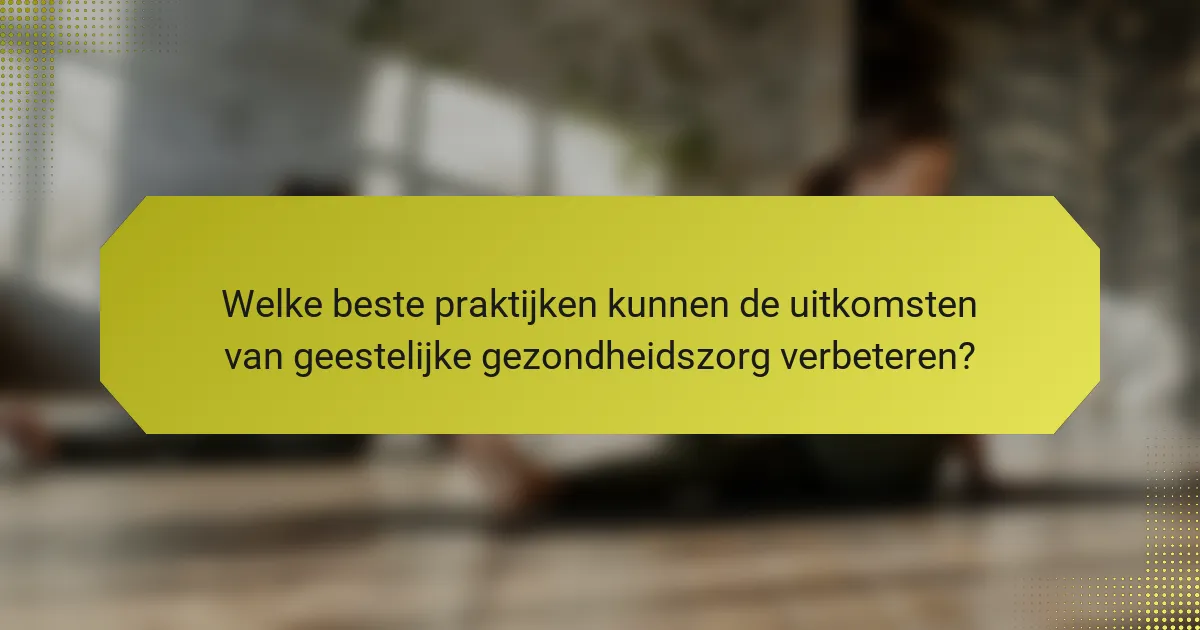 Welke beste praktijken kunnen de uitkomsten van geestelijke gezondheidszorg verbeteren?