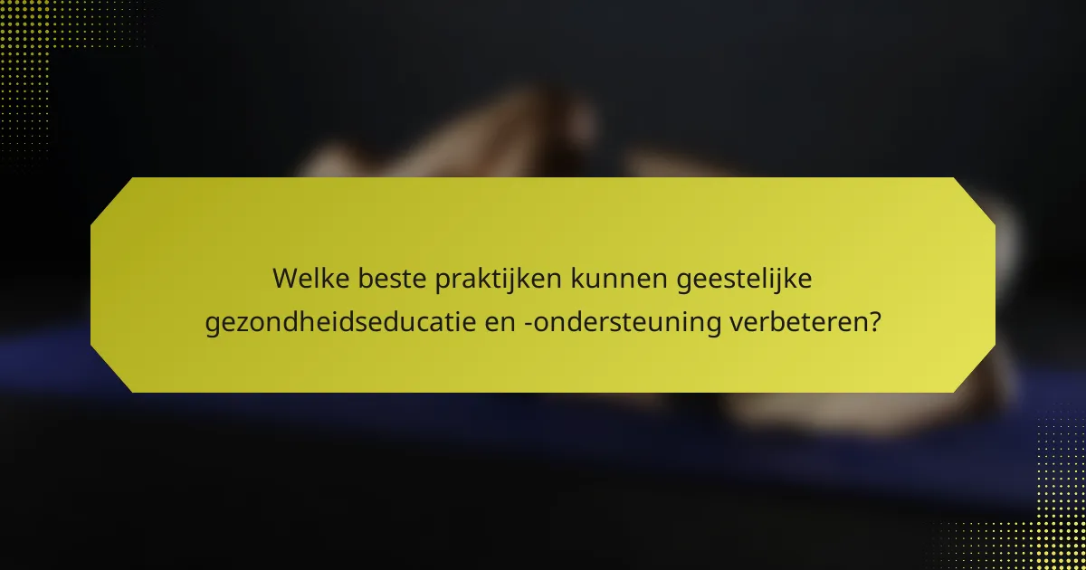 Welke beste praktijken kunnen geestelijke gezondheidseducatie en -ondersteuning verbeteren?