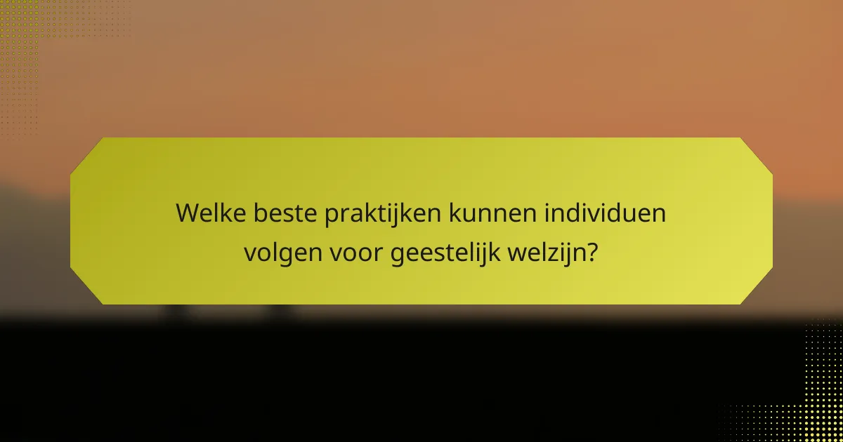 Welke beste praktijken kunnen individuen volgen voor geestelijk welzijn?