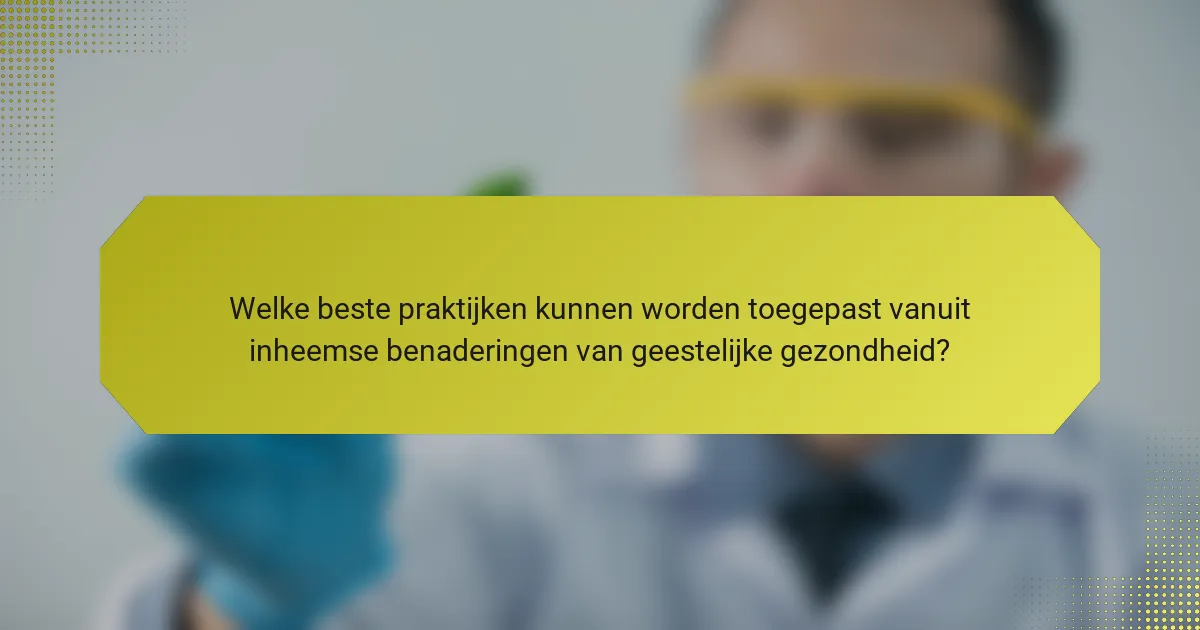 Welke beste praktijken kunnen worden toegepast vanuit inheemse benaderingen van geestelijke gezondheid?