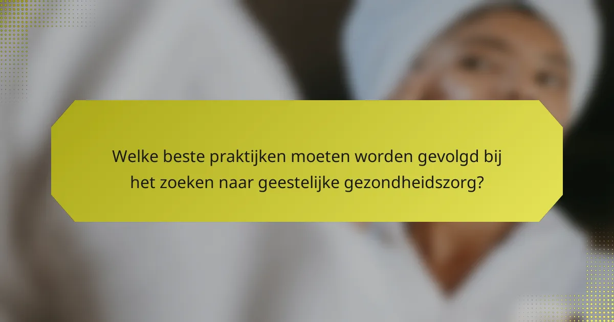 Welke beste praktijken moeten worden gevolgd bij het zoeken naar geestelijke gezondheidszorg?