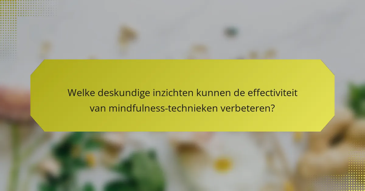 Welke deskundige inzichten kunnen de effectiviteit van mindfulness-technieken verbeteren?