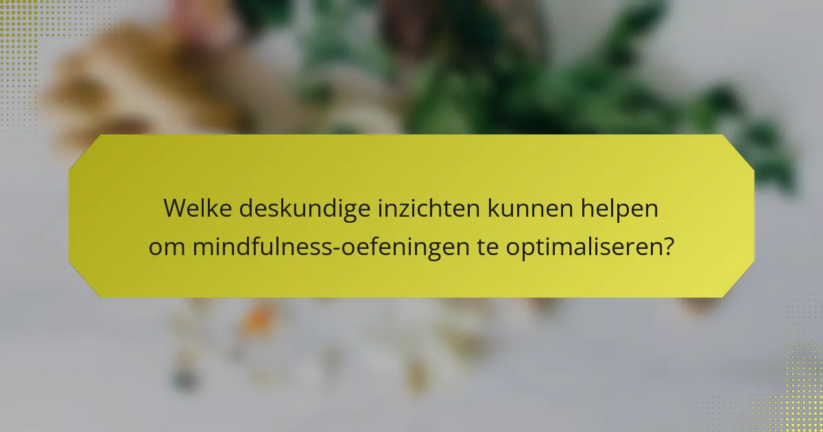 Welke deskundige inzichten kunnen helpen om mindfulness-oefeningen te optimaliseren?