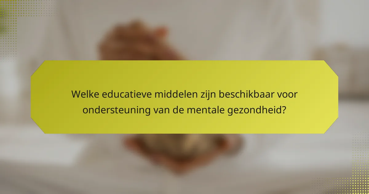 Welke educatieve middelen zijn beschikbaar voor ondersteuning van de mentale gezondheid?
