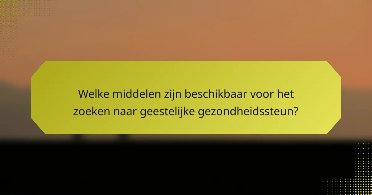 Welke middelen zijn beschikbaar voor het zoeken naar geestelijke gezondheidssteun?